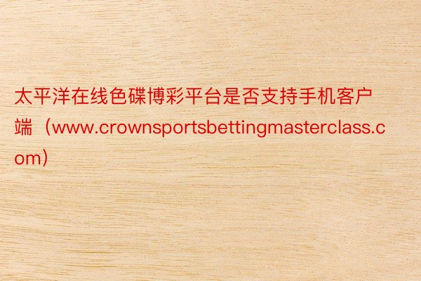 太平洋在线色碟博彩平台是否支持手机客户端（www.crownsportsbettingmasterclass.com）