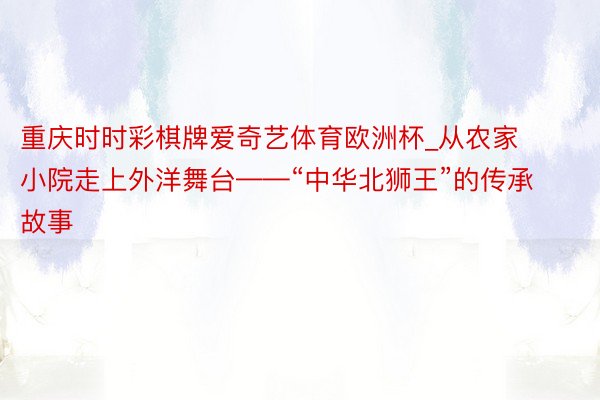 重庆时时彩棋牌爱奇艺体育欧洲杯_从农家小院走上外洋舞台——“中华北狮王”的传承故事