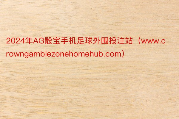 2024年AG骰宝手机足球外围投注站（www.crowngamblezonehomehub.com）