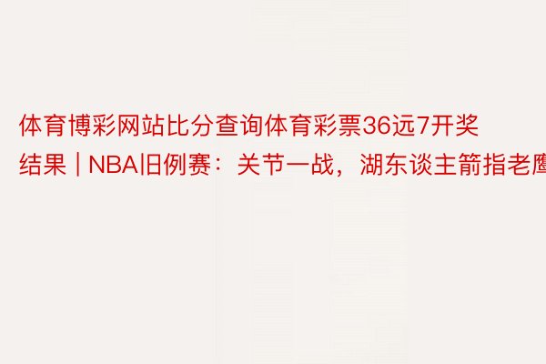 体育博彩网站比分查询体育彩票36远7开奖结果 | NBA旧例赛：关节一战，湖东谈主箭指老鹰