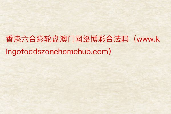 香港六合彩轮盘澳门网络博彩合法吗（www.kingofoddszonehomehub.com）