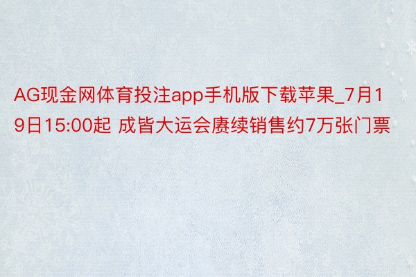 AG现金网体育投注app手机版下载苹果_7月19日15:00起 成皆大运会赓续销售约7万张门票