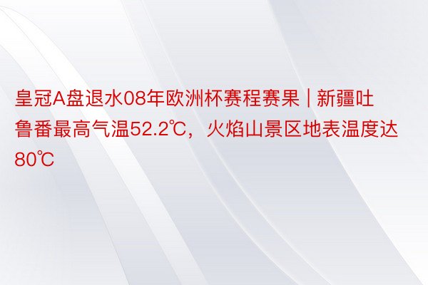 皇冠A盘退水08年欧洲杯赛程赛果 | 新疆吐鲁番最高气温52.2℃，火焰山景区地表温度达80℃