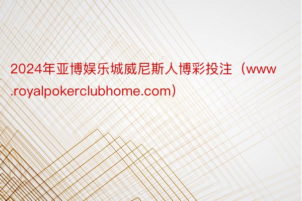 2024年亚博娱乐城威尼斯人博彩投注（www.royalpokerclubhome.com）