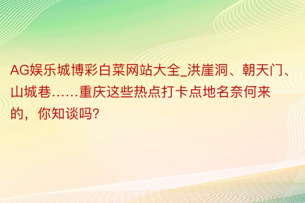 AG娱乐城博彩白菜网站大全_洪崖洞、朝天门、山城巷……重庆这些热点打卡点地名奈何来的，你知谈吗？