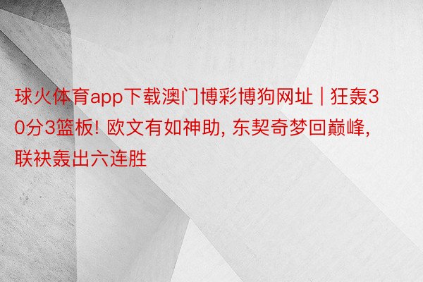 球火体育app下载澳门博彩博狗网址 | 狂轰30分3篮板! 欧文有如神助, 东契奇梦回巅峰, 联袂轰出六连胜