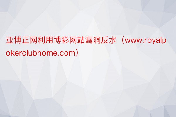 亚博正网利用博彩网站漏洞反水（www.royalpokerclubhome.com）