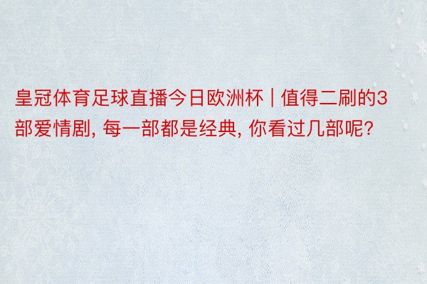 皇冠体育足球直播今日欧洲杯 | 值得二刷的3部爱情剧, 每一部都是经典, 你看过几部呢?