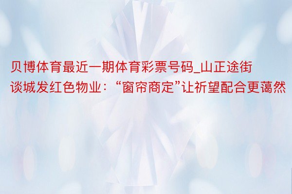 贝博体育最近一期体育彩票号码_山正途街谈城发红色物业：“窗帘商定”让祈望配合更蔼然