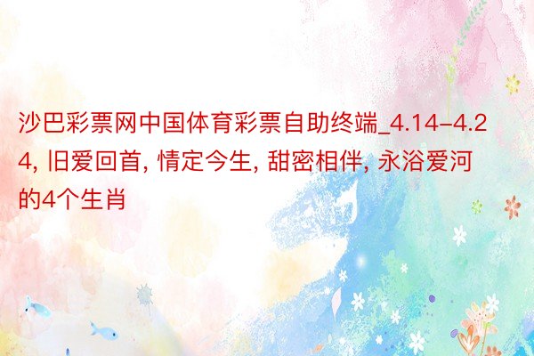 沙巴彩票网中国体育彩票自助终端_4.14-4.24, 旧爱回首, 情定今生, 甜密相伴, 永浴爱河的4个生肖