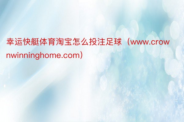 幸运快艇体育淘宝怎么投注足球（www.crownwinninghome.com）