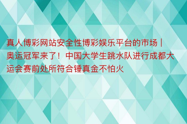 真人博彩网站安全性博彩娱乐平台的市场 | 奥运冠军来了！中国大学生跳水队进行成都大运会赛前处所符合锤真金不怕火