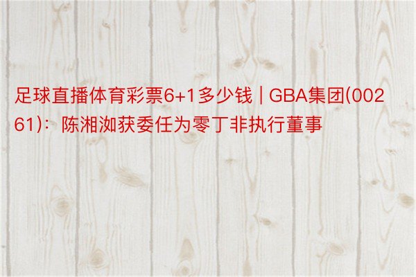 足球直播体育彩票6+1多少钱 | GBA集团(00261)：陈湘洳获委任为零丁非执行董事