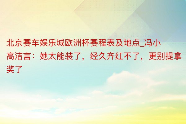 北京赛车娱乐城欧洲杯赛程表及地点_冯小高洁言：她太能装了，经久齐红不了，更别提拿奖了