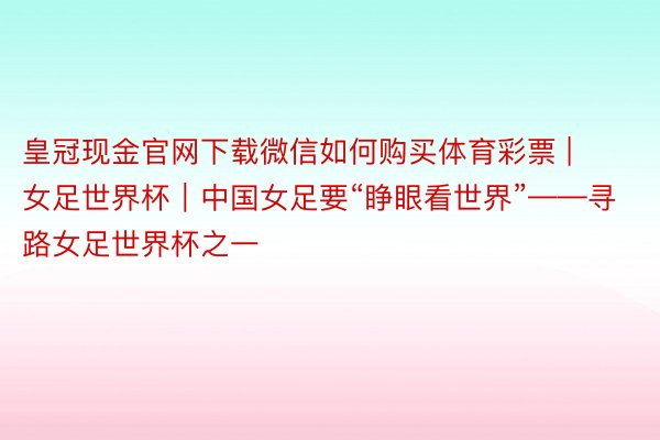 皇冠现金官网下载微信如何购买体育彩票 | 女足世界杯｜中国女足要“睁眼看世界”——寻路女足世界杯之一