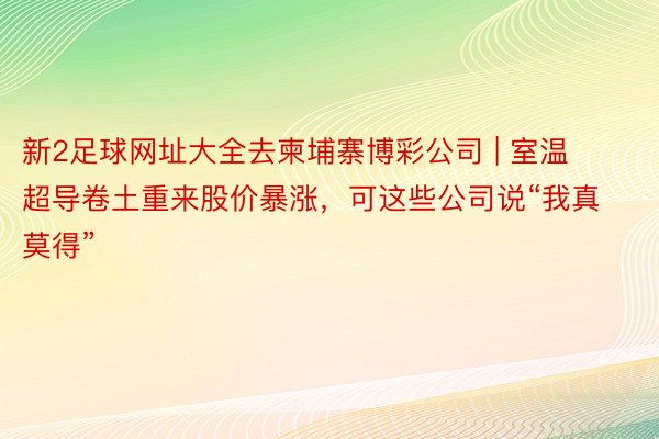 新2足球网址大全去柬埔寨博彩公司 | 室温超导卷土重来股价暴涨，可这些公司说“我真莫得”