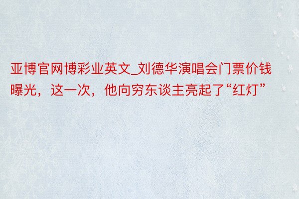 亚博官网博彩业英文_刘德华演唱会门票价钱曝光，这一次，他向穷东谈主亮起了“红灯”