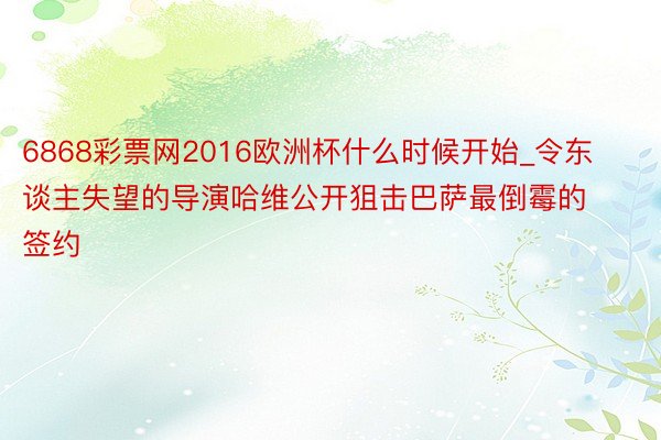 6868彩票网2016欧洲杯什么时候开始_令东谈主失望的导演哈维公开狙击巴萨最倒霉的签约