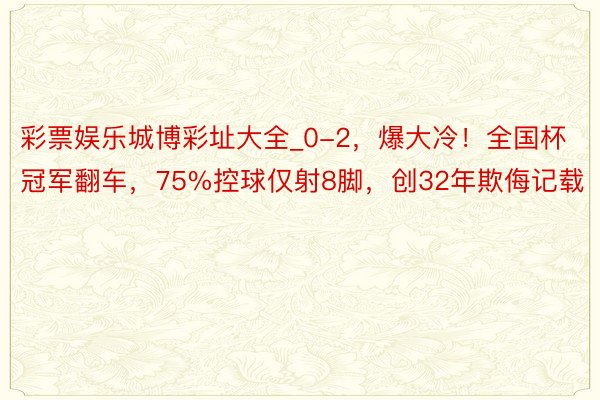 彩票娱乐城博彩址大全_0-2，爆大冷！全国杯冠军翻车，75%控球仅射8脚，创32年欺侮记载