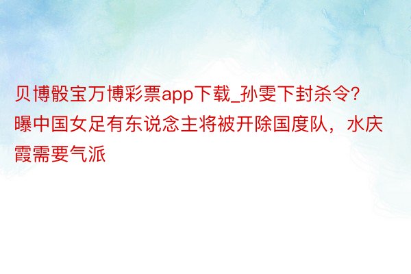 贝博骰宝万博彩票app下载_孙雯下封杀令？曝中国女足有东说念主将被开除国度队，水庆霞需要气派