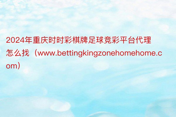 2024年重庆时时彩棋牌足球竞彩平台代理怎么找（www.bettingkingzonehomehome.com）