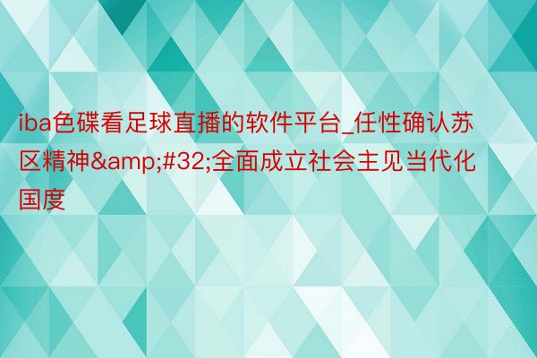 iba色碟看足球直播的软件平台_任性确认苏区精神&#32;全面成立社会主见当代化国度