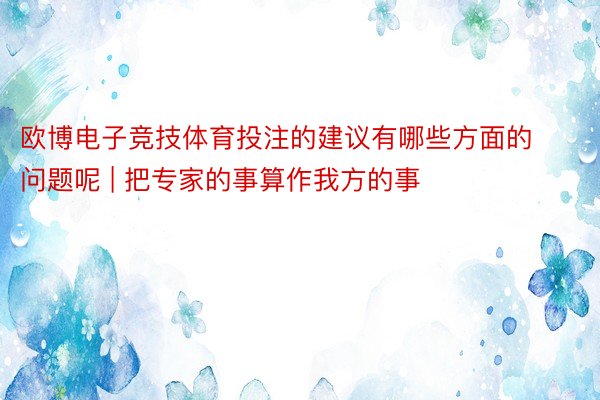 欧博电子竞技体育投注的建议有哪些方面的问题呢 | 把专家的事算作我方的事