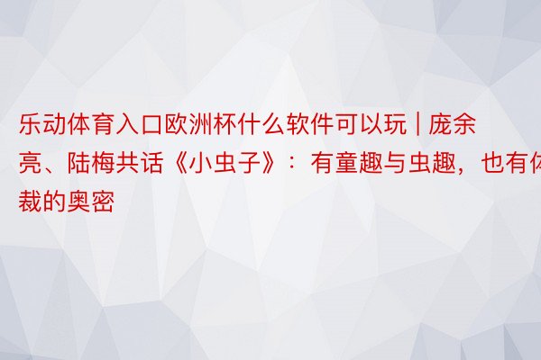 乐动体育入口欧洲杯什么软件可以玩 | 庞余亮、陆梅共话《小虫子》：有童趣与虫趣，也有体裁的奥密