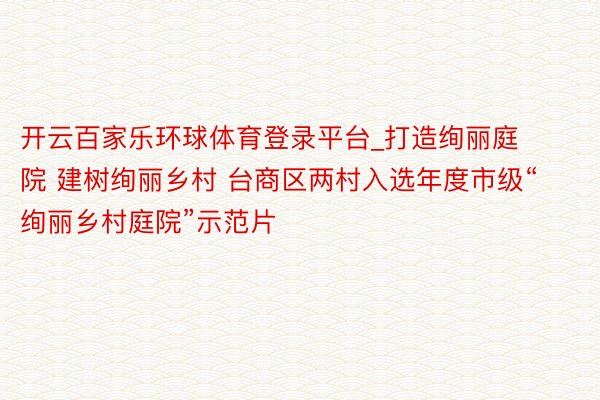 开云百家乐环球体育登录平台_打造绚丽庭院 建树绚丽乡村 台商区两村入选年度市级“绚丽乡村庭院”示范片