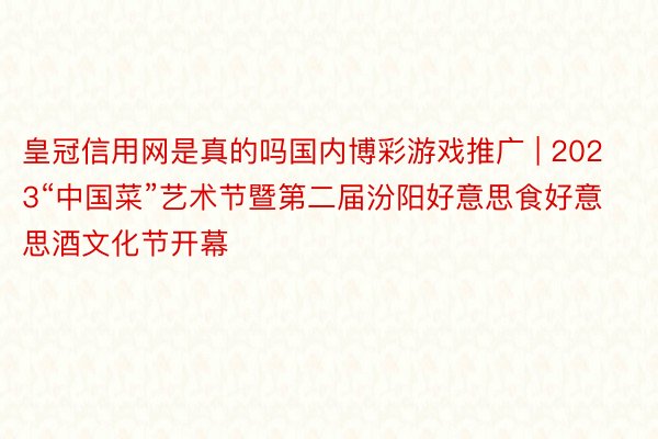 皇冠信用网是真的吗国内博彩游戏推广 | 2023“中国菜”艺术节暨第二届汾阳好意思食好意思酒文化节开幕