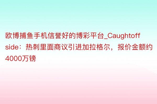 欧博捕鱼手机信誉好的博彩平台_Caughtoffside：热刺里面商议引进加拉格尔，报价金额约4000万镑