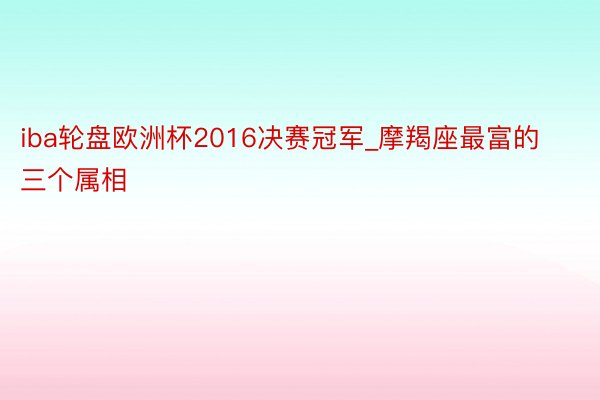 iba轮盘欧洲杯2016决赛冠军_摩羯座最富的三个属相