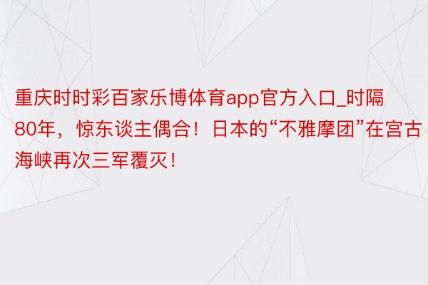 重庆时时彩百家乐博体育app官方入口_时隔80年，惊东谈主偶合！日本的“不雅摩团”在宫古海峡再次三军覆灭！