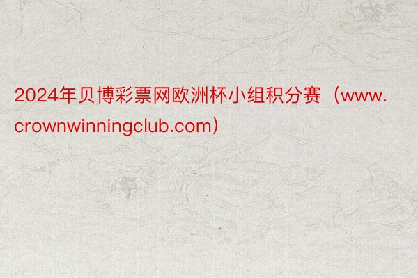 2024年贝博彩票网欧洲杯小组积分赛（www.crownwinningclub.com）