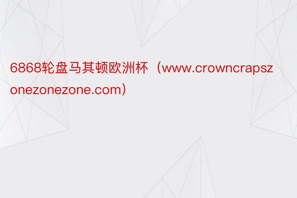 6868轮盘马其顿欧洲杯（www.crowncrapszonezonezone.com）