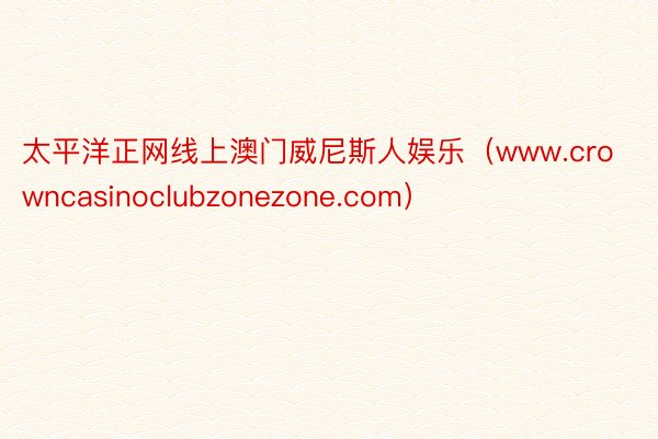 太平洋正网线上澳门威尼斯人娱乐（www.crowncasinoclubzonezone.com）