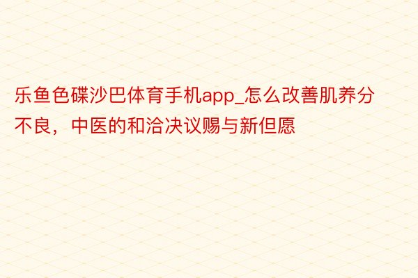 乐鱼色碟沙巴体育手机app_怎么改善肌养分不良，中医的和洽决议赐与新但愿