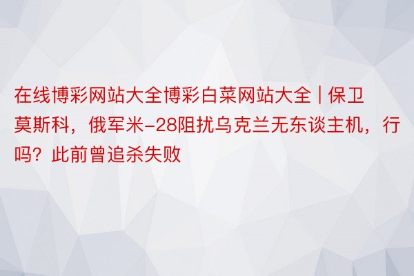 在线博彩网站大全博彩白菜网站大全 | 保卫莫斯科，俄军米-28阻扰乌克兰无东谈主机，行吗？此前曾追杀失败