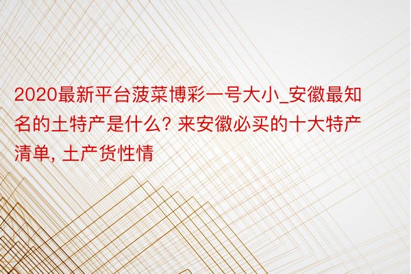 2020最新平台菠菜博彩一号大小_安徽最知名的土特产是什么? 来安徽必买的十大特产清单, 土产货性情