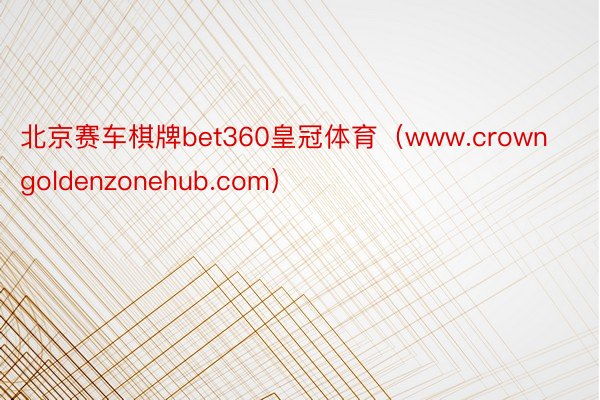 北京赛车棋牌bet360皇冠体育（www.crowngoldenzonehub.com）