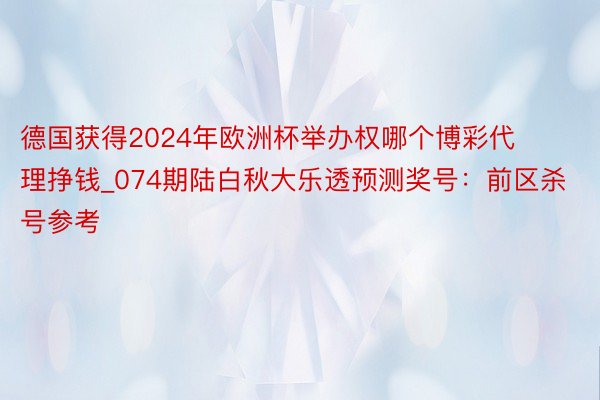 德国获得2024年欧洲杯举办权哪个博彩代理挣钱_074期陆白秋大乐透预测奖号：前区杀号参考