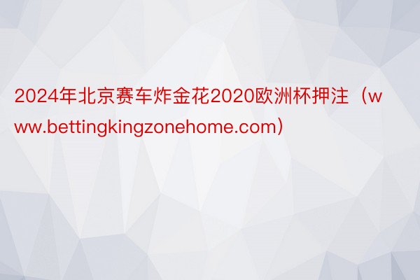 2024年北京赛车炸金花2020欧洲杯押注（www.bettingkingzonehome.com）