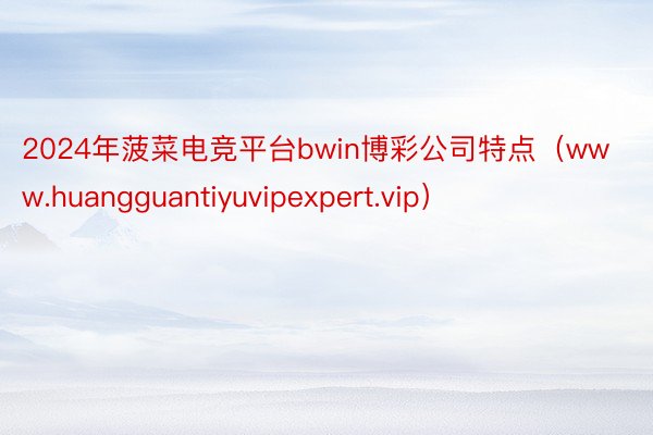 2024年菠菜电竞平台bwin博彩公司特点（www.huangguantiyuvipexpert.vip）