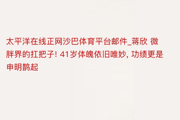 太平洋在线正网沙巴体育平台邮件_蒋欣 微胖界的扛把子! 41岁体魄依旧唯妙, 功绩更是申明鹊起