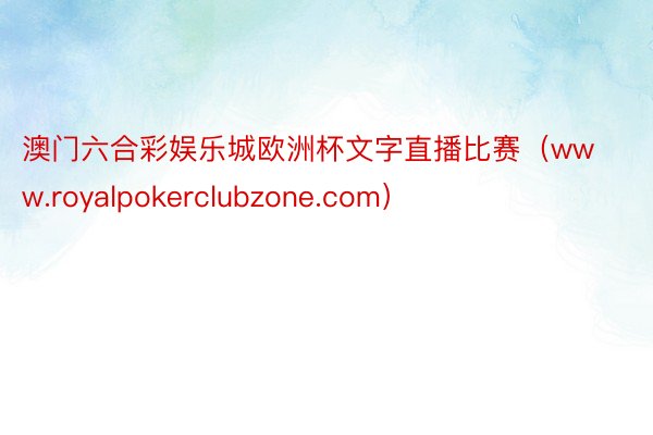 澳门六合彩娱乐城欧洲杯文字直播比赛（www.royalpokerclubzone.com）