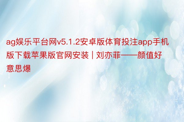 ag娱乐平台网v5.1.2安卓版体育投注app手机版下载苹果版官网安装 | 刘亦菲——颜值好意思爆