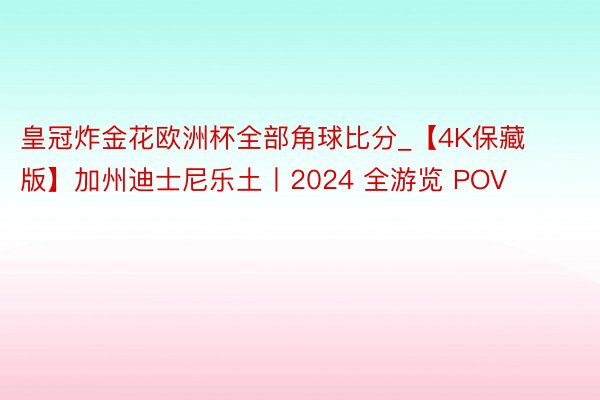 皇冠炸金花欧洲杯全部角球比分_【4K保藏版】加州迪士尼乐土丨2024 全游览 POV