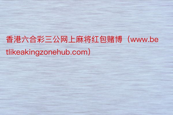 香港六合彩三公网上麻将红包赌博（www.betlikeakingzonehub.com）