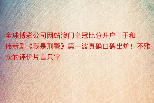 全球博彩公司网站澳门皇冠比分开户 | 于和伟新剧《我是刑警》第一波真确口碑出炉！不雅众的评价片言只字