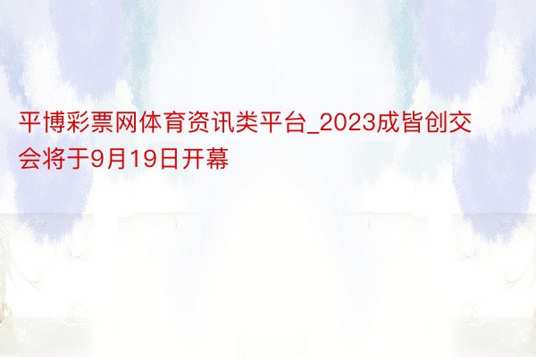 平博彩票网体育资讯类平台_2023成皆创交会将于9月19日开幕